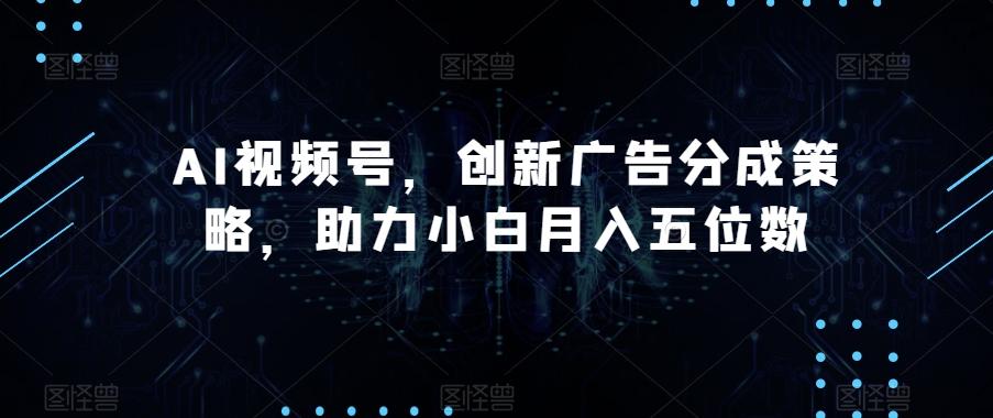 AI视频号，创新广告分成策略，助力小白月入五位数【揭秘】-蜜桃网创