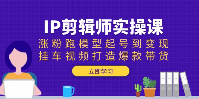 IP剪辑师实操课:涨粉跑模型起号到变现,挂车视频打造爆款带货-蜜桃网创