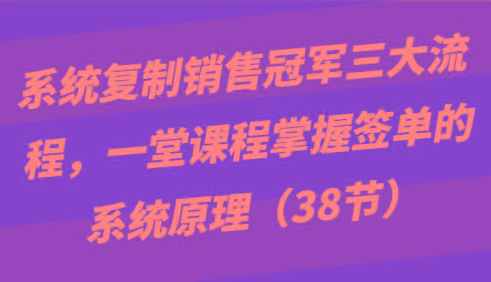 系统复制销售冠军三大流程,一堂课程掌握签单的系统原理(38节)-蜜桃网创