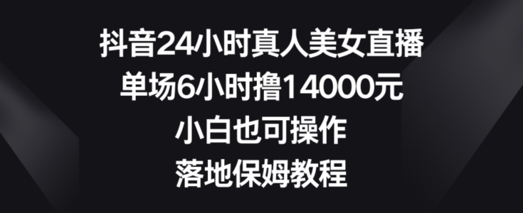 抖音24小时真人美女直播，单场6小时撸14000元，小白也可操作，落地保姆教程【揭秘】-蜜桃网创