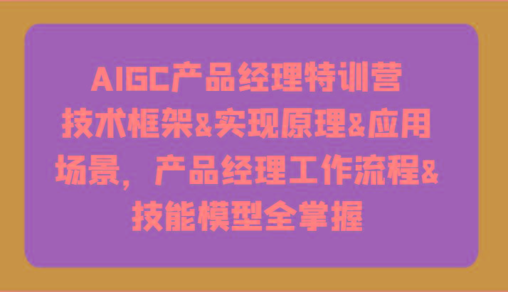 AIGC产品经理特训营-技术框架、实现原理、应用场景、工作流程、技能模型全掌握！-蜜桃网创