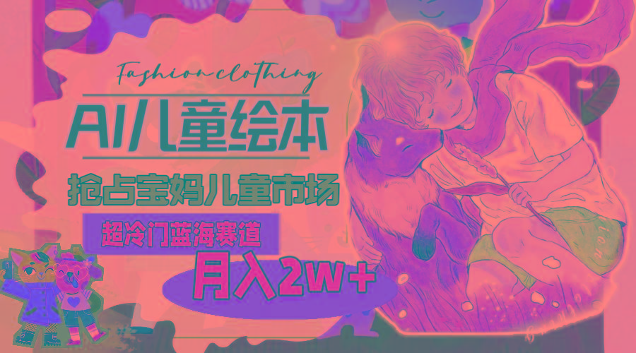 超冷门蓝海赛道,用AI做儿童绘本,抢占宝妈儿童市场,月入2w+(教程+素材-蜜桃网创