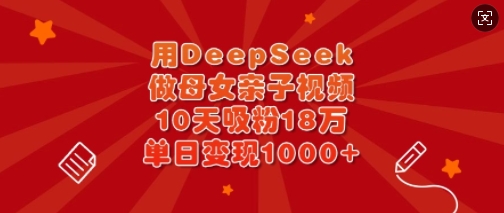 用DeepSeek做母女亲子视频,10天吸粉18万,单日变现多张-蜜桃网创