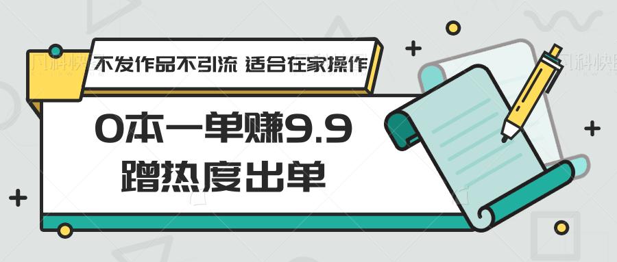 0本一单赚9.9蹭热度出单，不发作品不引流 适合在家操作-蜜桃网创