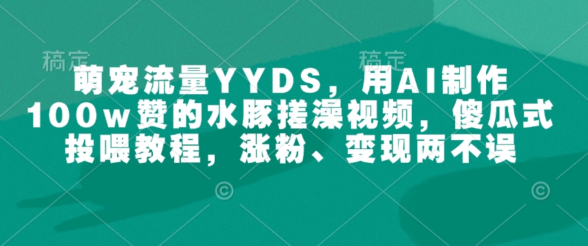 萌宠流量YYDS，用AI制作100w赞的水豚搓澡视频，傻瓜式投喂教程，涨粉、变现两不误-蜜桃网创