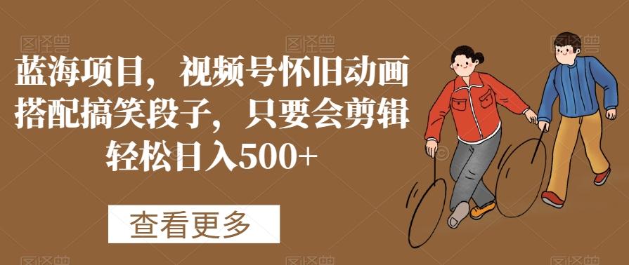 蓝海项目，视频号怀旧动画搭配搞笑段子，只要会剪辑轻松日入500+【揭秘】-蜜桃网创