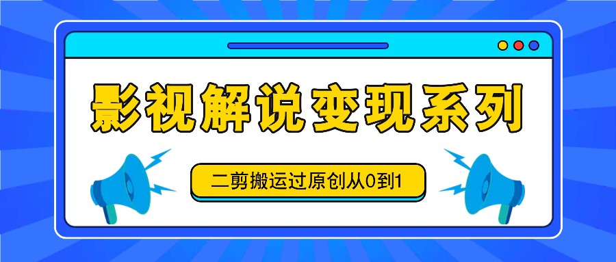 影视解说变现系列，二剪搬运过原创从0到1，喂饭式教程-蜜桃网创