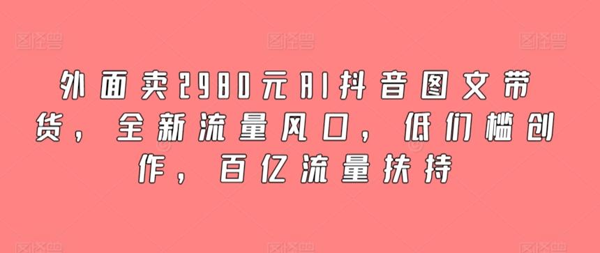 外面卖2980元AI抖音图文带货，全新流量风口，低们槛创作，百亿流量扶持-蜜桃网创