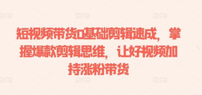 短视频带货0基础剪辑速成，掌握爆款剪辑思维，让好视频加持涨粉带货-蜜桃网创
