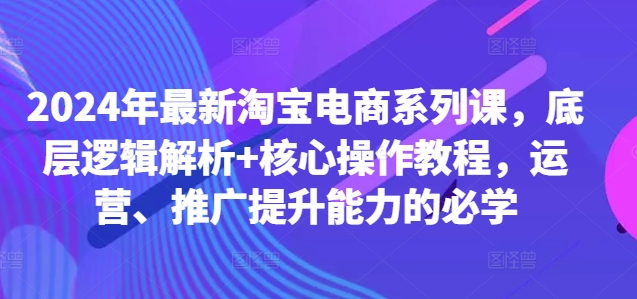 2024年最新淘宝电商系列课，底层逻辑解析+核心操作教程，运营、推广提升能力的必学-蜜桃网创