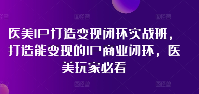 医美IP打造变现闭环实战班,打造能变现的IP商业闭环,医美玩家必看!-蜜桃网创