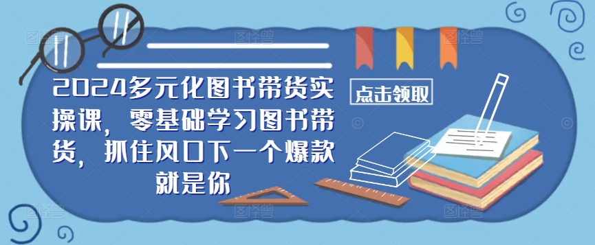 ​​2024多元化图书带货实操课，零基础学习图书带货，抓住风口下一个爆款就是你-蜜桃网创