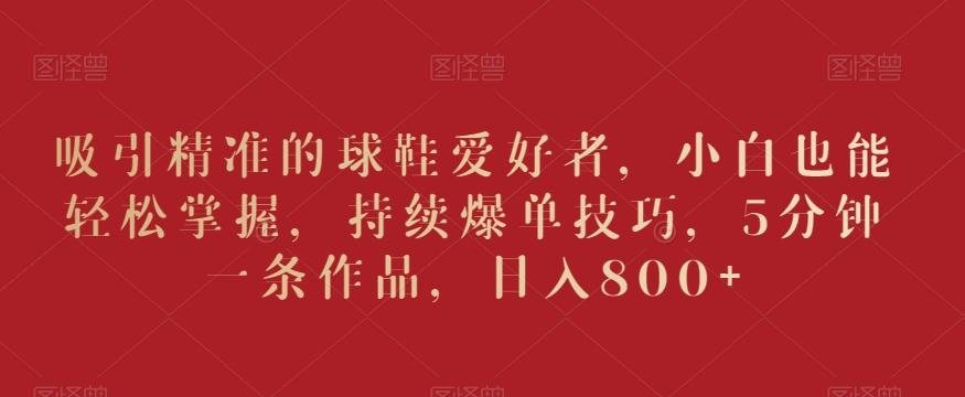 吸引精准的球鞋爱好者，小白也能轻松掌握，持续爆单技巧，5分钟一条作品，日入800+【揭秘】-蜜桃网创