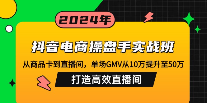 抖音电商操盘手实战班：从商品卡到直播间，单场GMV从10万提升至50万，…-蜜桃网创