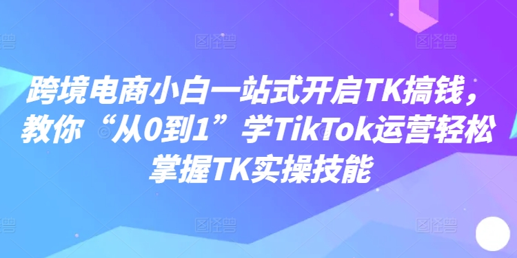 跨境电商小白一站式开启TK搞钱，教你“从0到1”学TikTok运营轻松掌握TK实操技能-蜜桃网创