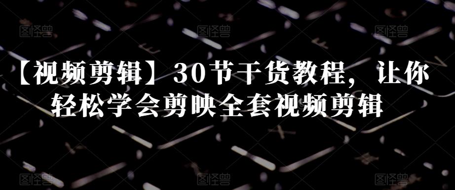 【视频剪辑】30节干货教程，让你轻松学会剪映全套视频剪辑-蜜桃网创