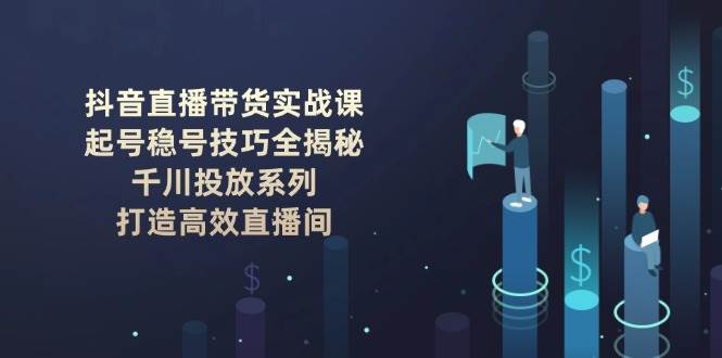 抖音直播带货实战课：起号稳号技巧全揭秘, 千川投放系列, 打造高效直播间-蜜桃网创