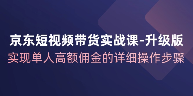 京东短视频带货实战课升级版，实现单人高额佣金的详细操作步骤-蜜桃网创