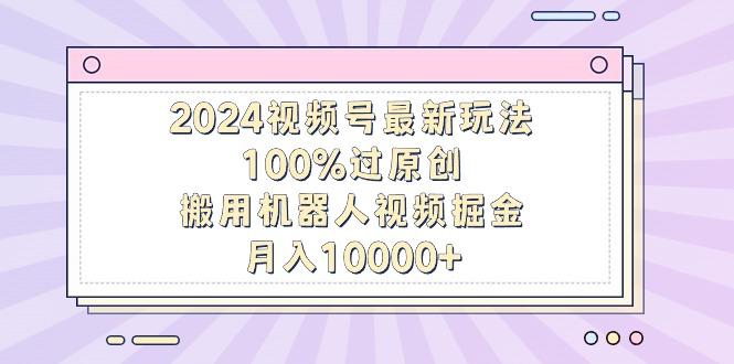 2024视频号最新玩法，100%过原创，搬用机器人视频掘金，月入10000+-蜜桃网创