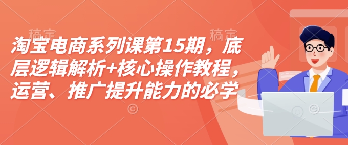 淘宝电商系列课第15期，底层逻辑解析+核心操作教程，运营、推广提升能力的必学课程+配套资料-蜜桃网创