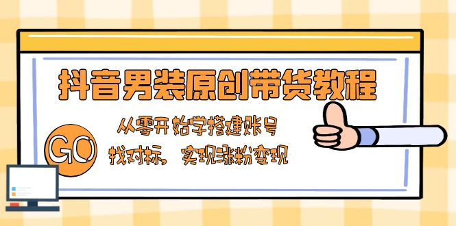 抖音男装原创带货教程:从零开始学搭建账号,找对标,实现涨粉变现-蜜桃网创