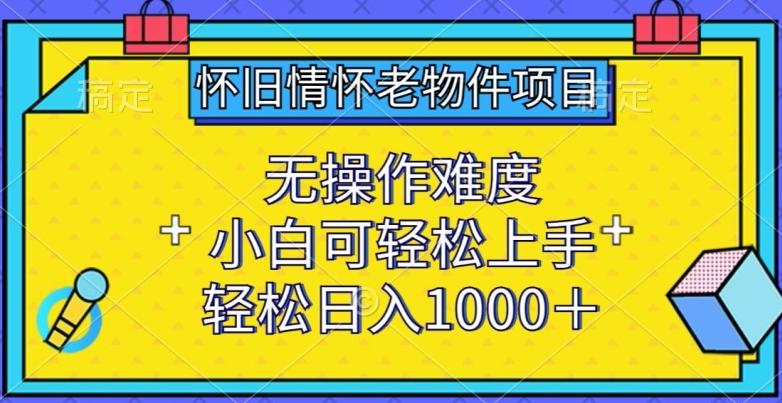 怀旧情怀老物件项目，无操作难度，小白可轻松上手，轻松日入1000+【揭秘】-蜜桃网创