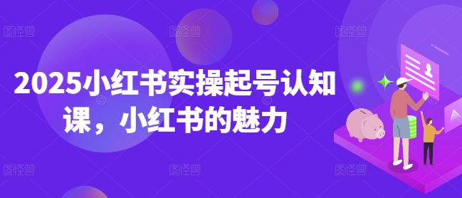 2025小红书实操起号认知课,小红书的魅力-蜜桃网创