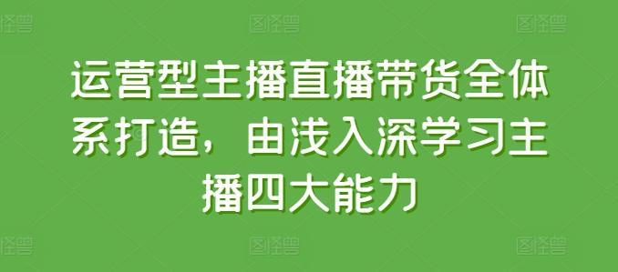 运营型主播直播带货全体系打造,由浅入深学习主播四大能力-蜜桃网创