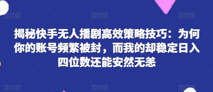揭秘快手无人播剧高效策略技巧：为何你的账号频繁被封，而我的却稳定日入四位数还能安然无恙【揭秘】-蜜桃网创