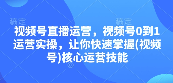 视频号直播运营,视频号0到1运营实操,让你快速掌握(视频号)核心运营技能-蜜桃网创