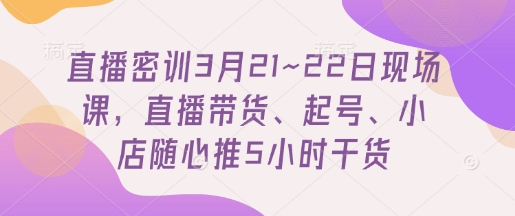直播密训3月21~22日现场课，​直播带货、起号、小店随心推5小时干货-蜜桃网创