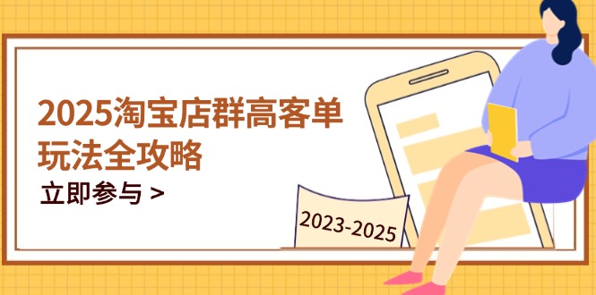 2025淘宝店群高客单玩法全攻略，把握高客单关键技巧，精通全周期运营-蜜桃网创
