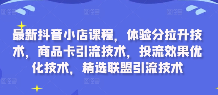 最新抖音小店课程，体验分拉升技术，商品卡引流技术，投流效果优化技术，精选联盟引流技术-蜜桃网创