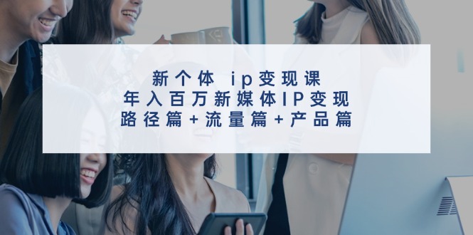 新个体ip变现课,年入百万新媒体IP变现,路径篇+流量篇+产品篇-蜜桃网创