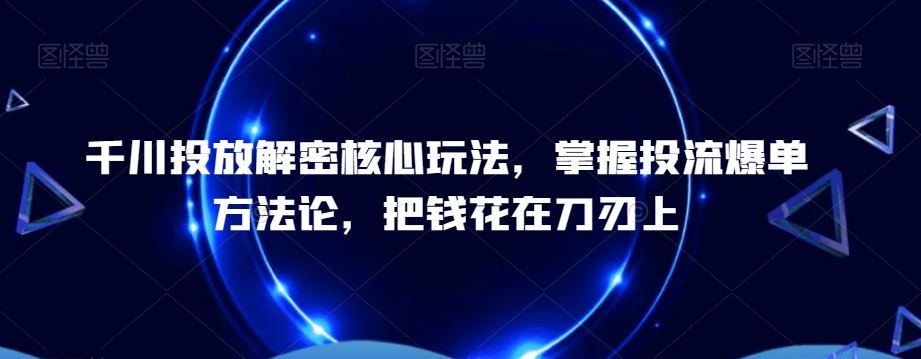 千川投放解密核心玩法,掌握投流爆单方法论,把钱花在刀刃上-蜜桃网创