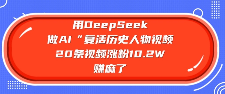 用DeepSeek做AI“复活历史人物”视频，20条视频涨粉10.2W，挣麻了-蜜桃网创