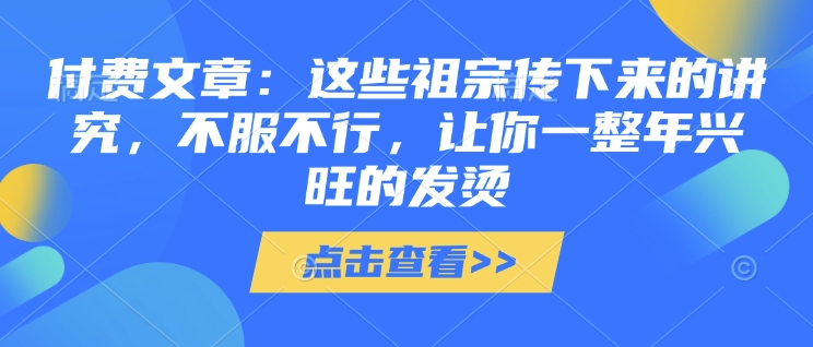 付费文章：这些祖宗传下来的讲究，不服不行，让你一整年兴旺的发烫!(全文收藏)-蜜桃网创