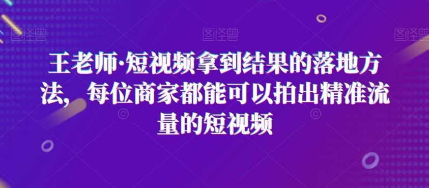 王老师·短视频拿到结果的落地方法，每位商家都能可以拍出精准流量的短视频-蜜桃网创