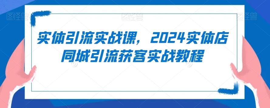 实体引流实战课，2024实体店同城引流获客实战教程-蜜桃网创