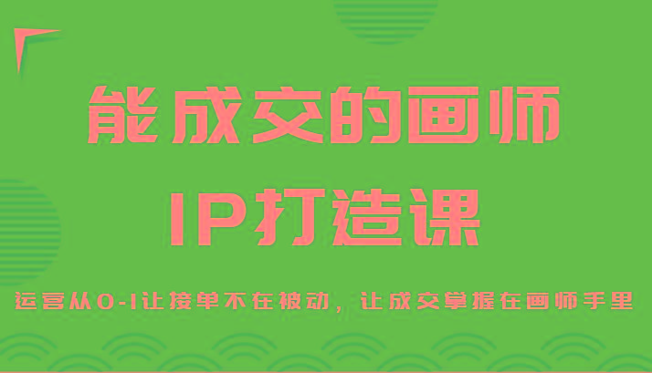 能成交的画师IP打造课，运营从0-1让接单不在被动，让成交掌握在画师手里-蜜桃网创