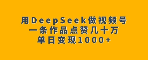 用DeepSeek做视频号，一条作品点赞几十万，单日变现1k-蜜桃网创