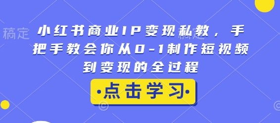 小红书商业IP变现私教，手把手教会你从0-1制作短视频到变现的全过程-蜜桃网创