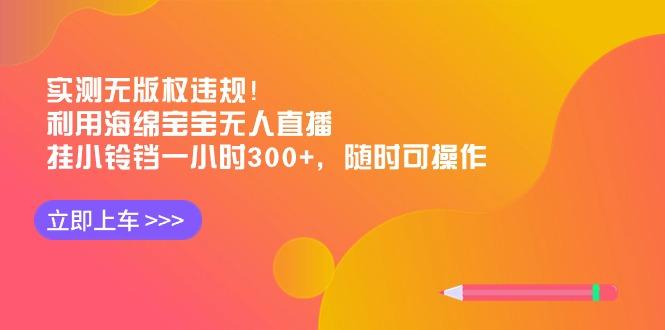 实测无版权违规!利用海绵宝宝无人直播,挂小铃铛一小时300+,随时可操作-蜜桃网创