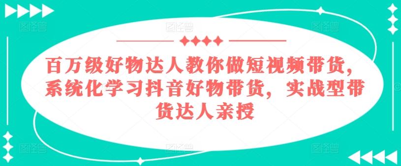 百万级好物达人教你做短视频带货，系统化学习抖音好物带货，实战型带货达人亲授-蜜桃网创