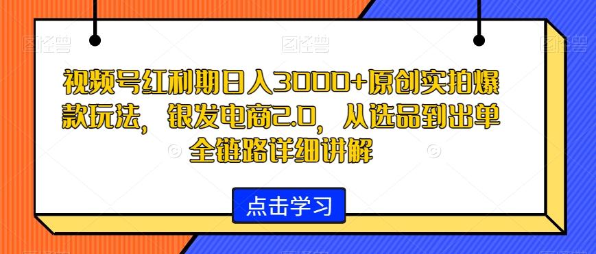 视频号红利期日入3000+原创实拍爆款玩法，银发电商2.0，从选品到出单全链路详细讲解【揭秘】-蜜桃网创