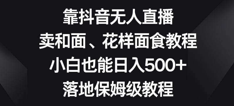 靠抖音无人直播,卖和面、花样面试教程,小白也能日入500+,落地保姆级教程【揭秘】-蜜桃网创