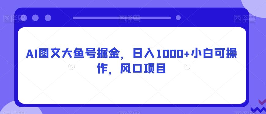 AI图文大鱼号掘金，日入1000+小白可操作，风口项目-蜜桃网创