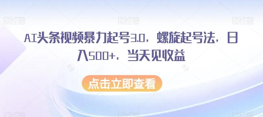 AI头条视频暴力起号3.0，螺旋起号法，日入500+，当天见收益【揭秘】-蜜桃网创