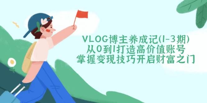 VLOG博主养成记(1-3期)从0到1打造高价值账号，掌握变现技巧开启财富之门-蜜桃网创