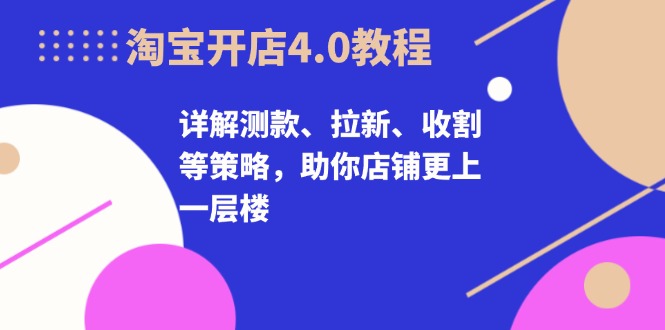 淘宝开店4.0教程，详解测款、拉新、收割等策略，助你店铺更上一层楼-蜜桃网创